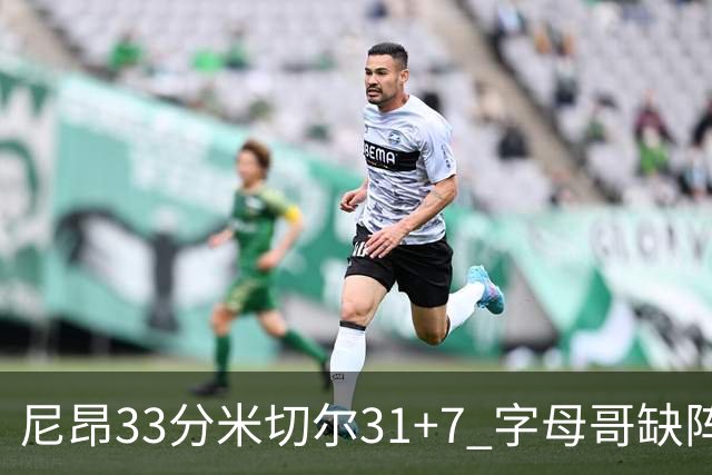 尼昂33分米切尔31+7 字母哥缺阵雄鹿惨败骑士