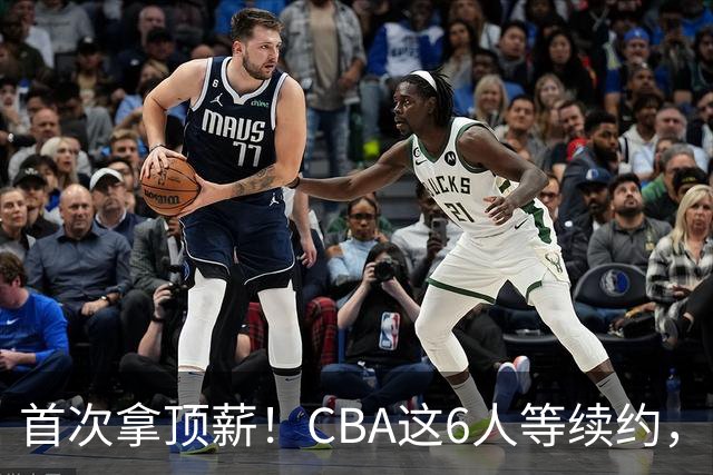 首次拿顶薪！CBA这6人等续约，张镇麟双丰收，27岁国手辅佐胡金秋